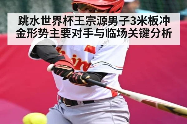 跳水世界杯王宗源男子3米板冲金形势主要对手与临场关键分析