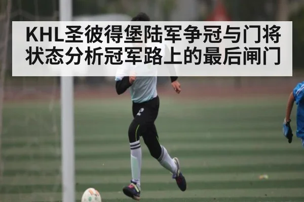 KHL圣彼得堡陆军争冠与门将状态分析冠军路上的最后闸门