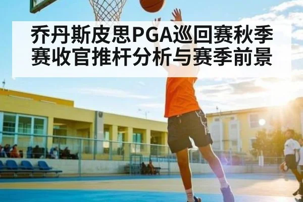 乔丹斯皮思PGA巡回赛秋季赛收官推杆分析与赛季前景