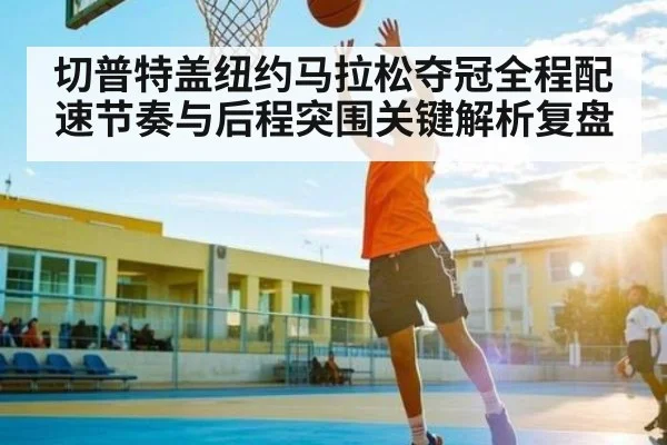切普特盖纽约马拉松夺冠全程配速节奏与后程突围关键解析复盘